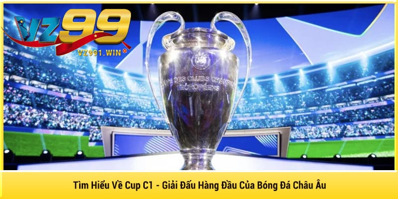 Tìm Hiểu Về Cup C1 - Giải Đấu Hàng Đầu Của Bóng Đá Châu Âu