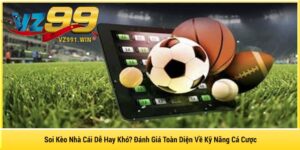 Soi Kèo Nhà Cái Dễ Hay Khó? Đánh Giá Toàn Diện Về Kỹ Năng Cá Cược