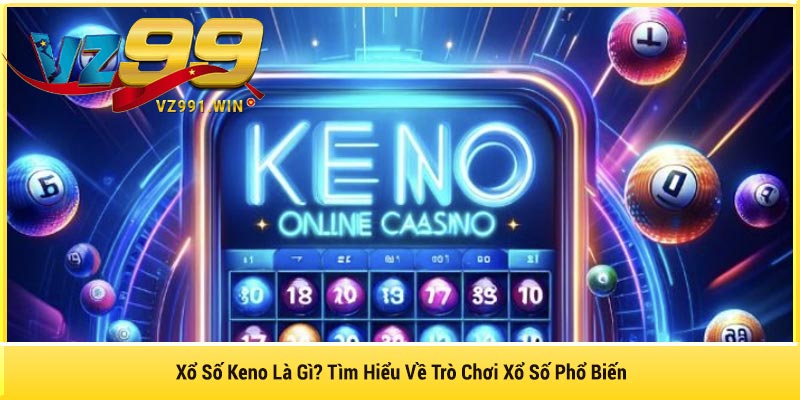 Xổ Số Keno Là Gì? Tìm Hiểu Về Trò Chơi Xổ Số Phổ Biến